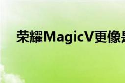 荣耀MagicV更像是平板电脑而不是手机