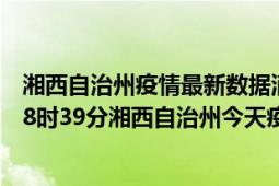 湘西自治州疫情最新数据消息情况-(北京时间)截至5月5日08时39分湘西自治州今天疫情数据统计通报