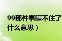 99那件事瞒不住了吗（99年的事情瞒不住了什么意思）