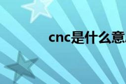 cnc是什么意思（cnc是什么）