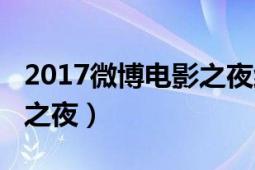 2017微博电影之夜红毯全程（2017微博电影之夜）