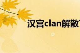 汉宫clan解散了吗（汉宫Clan）