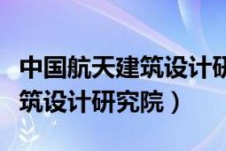 中国航天建筑设计研究院怎么样（中国航天建筑设计研究院）