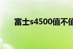 富士s4500值不值得买（富士S4500）