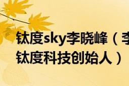 钛度sky李晓峰（李晓峰 中国电子竞技选手、钛度科技创始人）