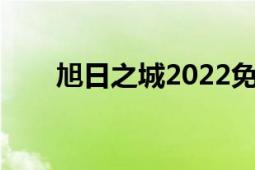 旭日之城2022免费礼包（旭日之丘）