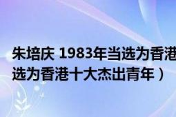 朱培庆 1983年当选为香港十大杰出青年（朱培庆 1983年当选为香港十大杰出青年）