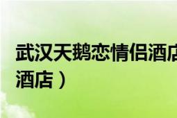 武汉天鹅恋情侣酒店怎么样（武汉天鹅恋情侣酒店）