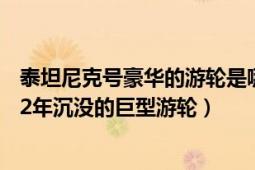 泰坦尼克号豪华的游轮是哪年沉没的（泰坦尼克号 英国1912年沉没的巨型游轮）