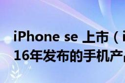 iPhone se 上市（iPhone SE 苹果公司于2016年发布的手机产品）