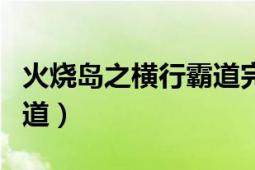 火烧岛之横行霸道完整视频（火烧岛之横行霸道）