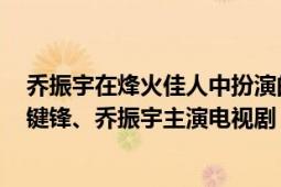 乔振宇在烽火佳人中扮演的谁（烽火佳人 2013年舒畅、陈键锋、乔振宇主演电视剧）