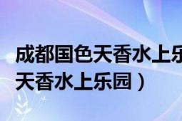 成都国色天香水上乐园有哪些项目（成都国色天香水上乐园）