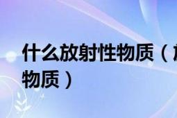 什么放射性物质（放射性物质 具有放射性的物质）