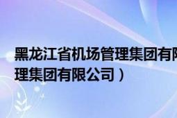 黑龙江省机场管理集团有限公司是国企吗（黑龙江省机场管理集团有限公司）