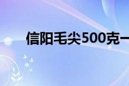 信阳毛尖500克一包价格（信阳毛尖）