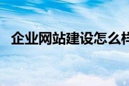 企业网站建设怎么样（企业网站建设方案）