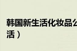 韩国新生活化妆品公司是正规的吗（韩国新生活）