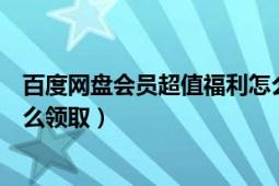 百度网盘会员超值福利怎么领（百度网盘超级会员优惠券怎么领取）