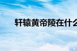 轩辕黄帝陵在什么地方（轩辕黄帝陵）