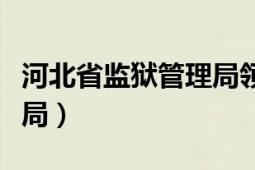 河北省监狱管理局领导分工（河北省监狱管理局）