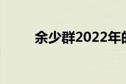 余少群2022年的新动态（余少群）