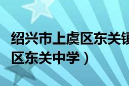 绍兴市上虞区东关镇人口有多少（绍兴市上虞区东关中学）