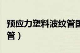 预应力塑料波纹管国家标准（预应力塑料波纹管）