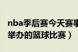 nba季后赛今天赛事（NBA季后赛 NBA联盟举办的篮球比赛）