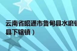 云南省昭通市鲁甸县水磨镇邮编（水磨镇 云南省昭通市鲁甸县下辖镇）