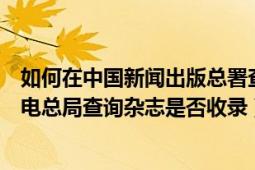 如何在中国新闻出版总署查询期刊（如何在国家新闻出版广电总局查询杂志是否收录）