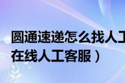 圆通速递怎么找人工客服（圆通快递如何咨询在线人工客服）