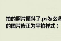 拍的照片倾斜了,ps怎么调整（如何使用ps将拍摄角度倾斜的图片修正为平拍样式）