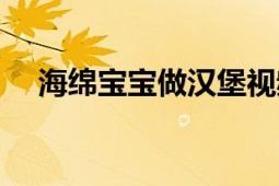 海绵宝宝做汉堡视频（海绵宝宝做汉堡）