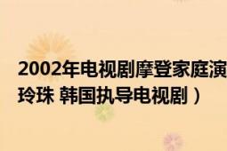 2002年电视剧摩登家庭演员（摩登家庭 2002年曾丽珍、朴玲珠 韩国执导电视剧）