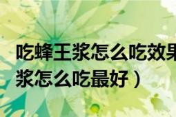 吃蜂王浆怎么吃效果最好（蜂王浆怎么吃蜂王浆怎么吃最好）