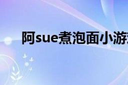 阿sue煮泡面小游戏（阿sue煮鸡蛋面）