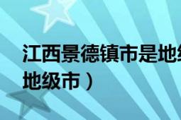 江西景德镇市是地级市吗（景德镇 江西省辖地级市）