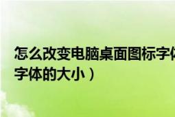 怎么改变电脑桌面图标字体的大小（怎么改变电脑桌面图标字体的大小）