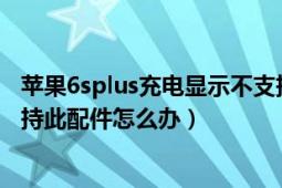 苹果6splus充电显示不支持此配件（苹果手机充电显示不支持此配件怎么办）