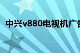 中兴v880电视机广告（中兴V880点心OS）