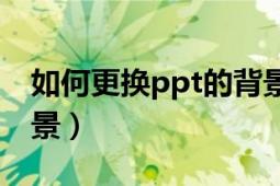 如何更换ppt的背景模板（如何更换ppt的背景）