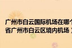 广州市白云国际机场在哪个区（广州白云国际机场 中国广东省广州市白云区境内机场）