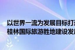 以世界一流为发展目标打造桂林国际旅游胜地的实施意见（桂林国际旅游胜地建设发展规划纲要）