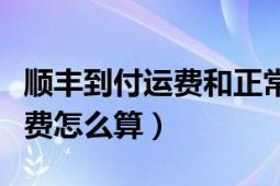 顺丰到付运费和正常运费一样么（顺丰到付运费怎么算）