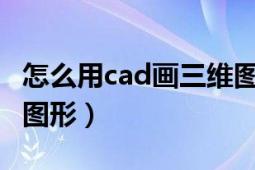 怎么用cad画三维图（如何用CAD软件画三维图形）