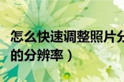 怎么快速调整照片分辨率（怎么快速调整图片的分辨率）