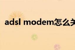 adsl modem怎么关闭（ADSL MODEM）