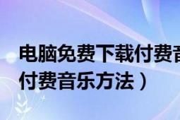 电脑免费下载付费音乐到u盘（电脑免费下载付费音乐方法）