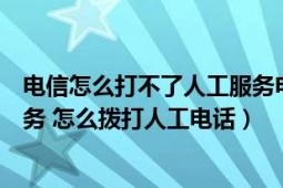 电信怎么打不了人工服务电话（电信号码为什么没有人工服务 怎么拨打人工电话）